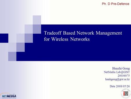 Tradeoff Based Network Management for Wireless Networks Huazhi Gong NetMedia 20036075 Date 2008/05/26 Ph. D Pre-Defence.