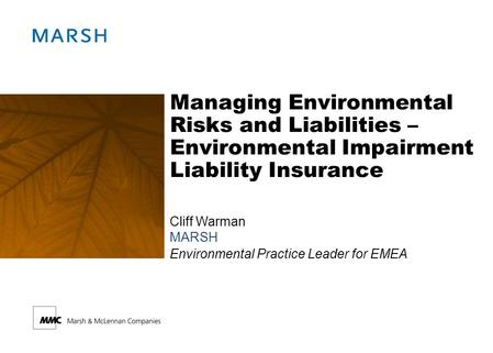 Managing Environmental Risks and Liabilities – Environmental Impairment Liability Insurance Cliff Warman MARSH Environmental Practice Leader for EMEA.