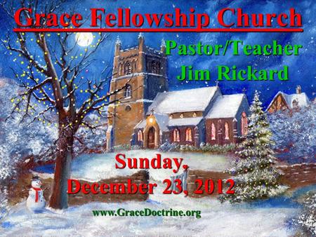 Grace Fellowship Church Pastor/Teacher Jim Rickard www.GraceDoctrine.org Sunday, December 23, 2012.