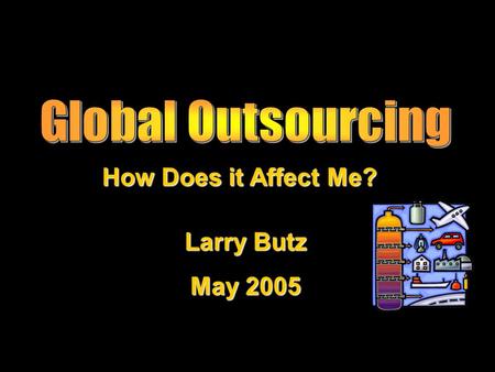 Larry Butz May 2005 How Does it Affect Me?. Outline Why Manufacture/Source Overseas Types of Manufacturers What to Expect The Differences The Risks “Insourcing”