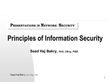 Saad Haj Bakry, PhD, CEng, FIEE 1 Principles of Information Security Saad Haj Bakry, PhD, CEng, FIEE P RESENTATIONS IN N ETWORK S ECURITY.