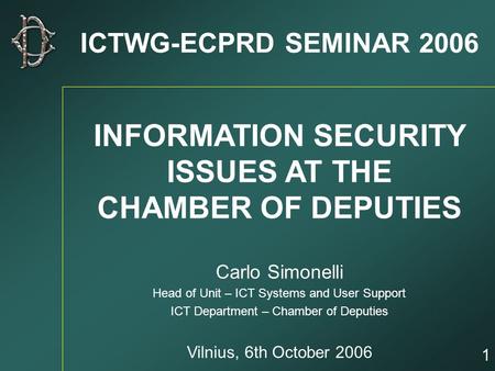ICTWG-ECPRD SEMINAR 2006 INFORMATION SECURITY ISSUES AT THE CHAMBER OF DEPUTIES Carlo Simonelli Head of Unit – ICT Systems and User Support ICT Department.