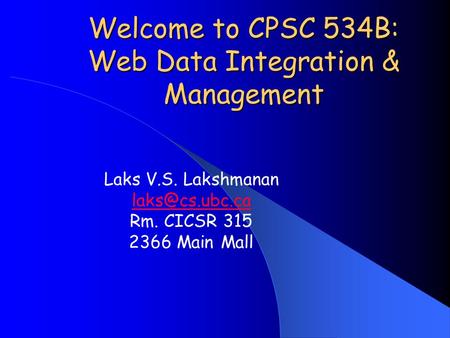 Welcome to CPSC 534B: Web Data Integration & Management Laks V.S. Lakshmanan Rm. CICSR 315 2366 Main Mall.