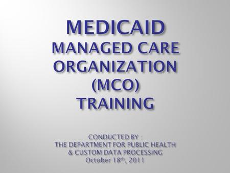 MEDICAID MANAGED CARE ORGANIZATION (MCO) TRAINING CONDUCTED BY : THE DEPARTMENT FOR PUBLIC HEALTH & CUSTOM DATA PROCESSING October 18 th, 2011.