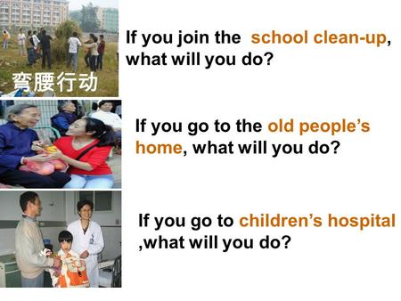 If you join the school clean-up, what will you do? If you go to the old people’s home, what will you do? If you go to children’s hospital,what will you.