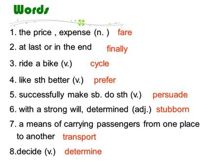Fare finally 1. the price, expense (n. ) 2. at last or in the end 3. ride a bike (v.) cycle 4. like sth better (v.) prefer 5. successfully make sb. do.
