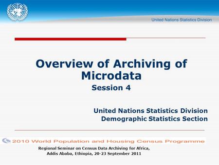 Regional Seminar on Census Data Archiving for Africa, Addis Ababa, Ethiopia, 20-23 September 2011 Overview of Archiving of Microdata Session 4 United Nations.