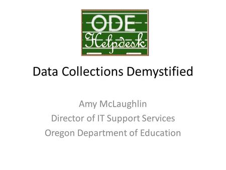 Data Collections Demystified Amy McLaughlin Director of IT Support Services Oregon Department of Education.