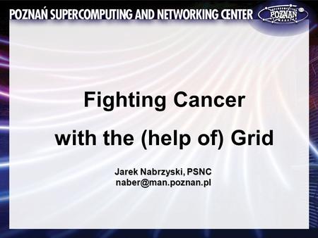Fighting Cancer with the (help of) Grid Jarek Nabrzyski, PSNC