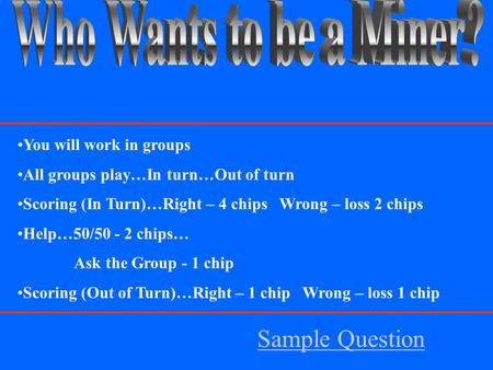 You will work in groups All groups play…In turn…Out of turn Scoring (In Turn)…Right – 4 chips Wrong – loss 2 chips Help…50/50 - 2 chips… Ask the Group.