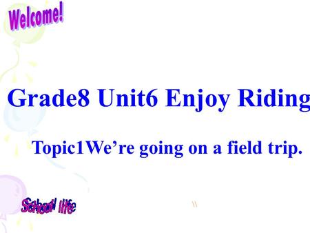 Grade8 Unit6 Enjoy Riding Topic1We’re going on a field trip. \\