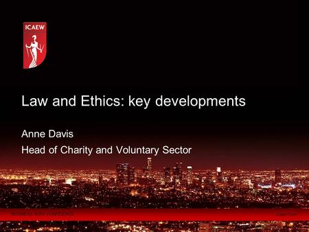 BUSINESS WITH CONFIDENCE icaew.com Anne Davis Head of Charity and Voluntary Sector Law and Ethics: key developments.