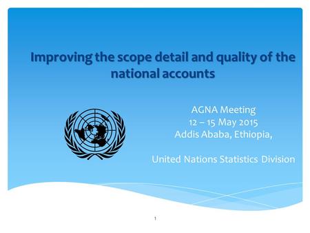 Improving the scope detail and quality of the national accounts AGNA Meeting 12 – 15 May 2015 Addis Ababa, Ethiopia, United Nations Statistics Division.