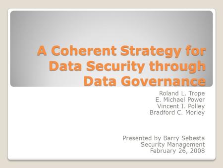 A Coherent Strategy for Data Security through Data Governance Roland L. Trope E. Michael Power Vincent I. Polley Bradford C. Morley Presented by Barry.