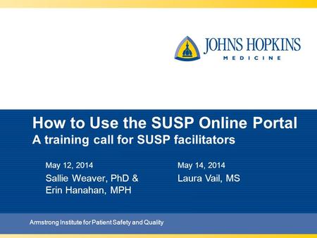 How to Use the SUSP Online Portal A training call for SUSP facilitators May 12, 2014 Sallie Weaver, PhD & Erin Hanahan, MPH Armstrong Institute for Patient.