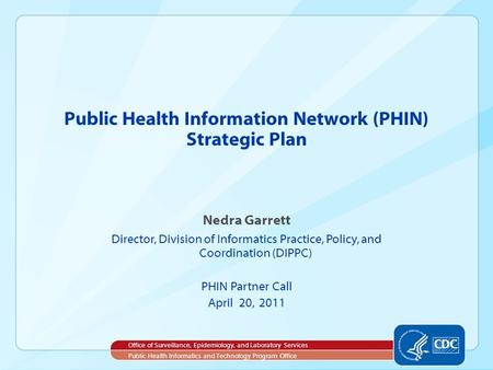 Nedra Garrett Director, Division of Informatics Practice, Policy, and Coordination (DIPPC) PHIN Partner Call April 20, 2011 Public Health Information Network.