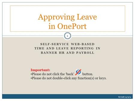 SELF-SERVICE WEB-BASED TIME AND LEAVE REPORTING IN BANNER HR AND PAYROLL Approving Leave in OnePort Important: Please do not click the ‘back’ button. Please.