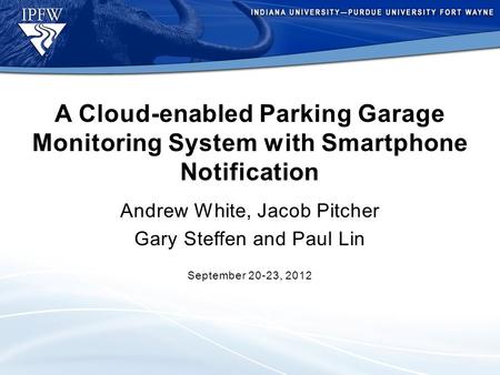 A Cloud-enabled Parking Garage Monitoring System with Smartphone Notification Andrew White, Jacob Pitcher Gary Steffen and Paul Lin September 20-23, 2012.