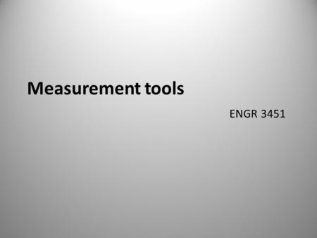Measurement tools ENGR 3451 Accuracy of measurement Todays accuracy of measurement is of first importance What is the smallest unit of measurement for.