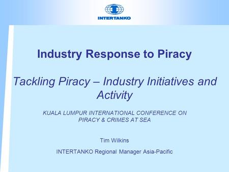 Industry Response to Piracy Tackling Piracy – Industry Initiatives and Activity KUALA LUMPUR INTERNATIONAL CONFERENCE ON PIRACY & CRIMES AT SEA Tim Wilkins.