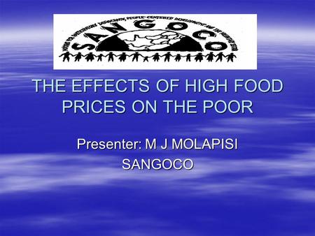 THE EFFECTS OF HIGH FOOD PRICES ON THE POOR Presenter: M J MOLAPISI SANGOCO.