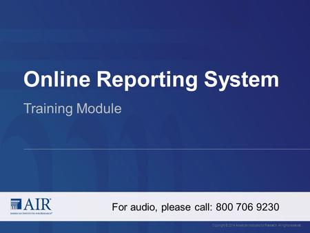 Online Reporting System Copyright © 2014 American Institutes for Research. All rights reserved. Training Module For audio, please call: 800 706 9230.