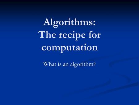 Algorithms: The recipe for computation What is an algorithm?