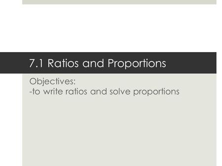7.1 Ratios and Proportions Objectives: -to write ratios and solve proportions.