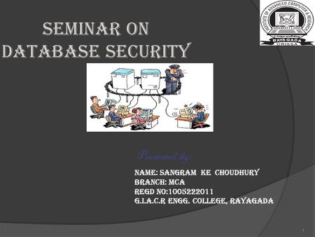 1 Seminar on DATABASE SECURITY Presented by: Name: SANGRAM KE CHOUDHURY Branch: MCA Regd no:1005222011 G.I.A.C.R Engg. College, Rayagada.