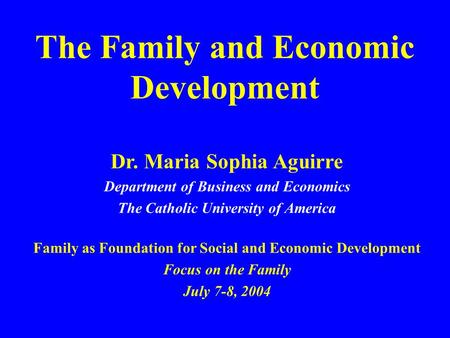 The Family and Economic Development Dr. Maria Sophia Aguirre Department of Business and Economics The Catholic University of America Family as Foundation.