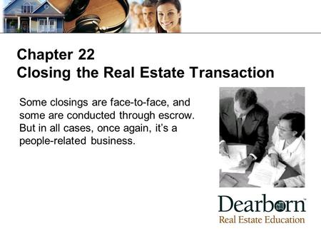 Chapter 22 Closing the Real Estate Transaction Some closings are face-to-face, and some are conducted through escrow. But in all cases, once again, it’s.