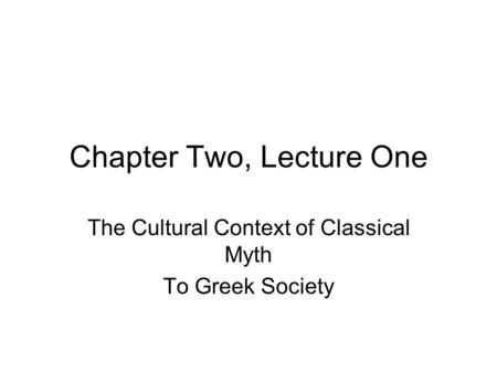 Chapter Two, Lecture One The Cultural Context of Classical Myth To Greek Society.