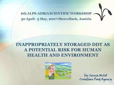 INAPPROPRIATELY STORAGED DDT AS A POTENTIAL RISK FOR HUMAN HEALTH AND ENVIRONMENT 6th ALPS-ADRIA SCIENTIFIC WORKSHOP 30 April - 5 May, 2007 Obervellach,