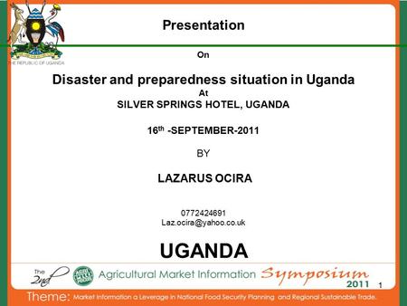 1 Presentation On Disaster and preparedness situation in Uganda At SILVER SPRINGS HOTEL, UGANDA 16 th -SEPTEMBER-2011 BY LAZARUS OCIRA 0772424691