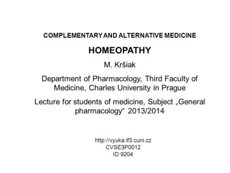 COMPLEMENTARY AND ALTERNATIVE MEDICINE HOMEOPATHY M. Kršiak Department of Pharmacology, Third Faculty of Medicine, Charles University in Prague Lecture.