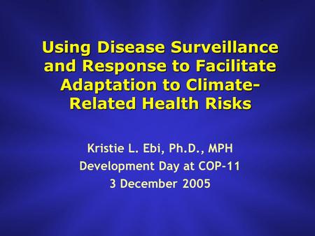 Using Disease Surveillance and Response to Facilitate Adaptation to Climate- Related Health Risks Kristie L. Ebi, Ph.D., MPH Development Day at COP-11.