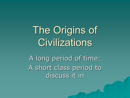 The Origins of Civilizations A long period of time: A short class period to discuss it in.