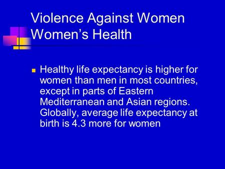 Violence Against Women Women’s Health Healthy life expectancy is higher for women than men in most countries, except in parts of Eastern Mediterranean.