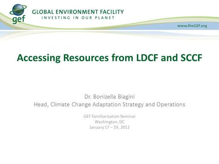 Dr. Bonizella Biagini Head, Climate Change Adaptation Strategy and Operations GEF Familiarization Seminar Washington, DC January 17 – 19, 2012 Accessing.