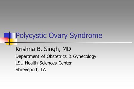 Polycystic Ovary Syndrome Krishna B. Singh, MD Department of Obstetrics & Gynecology LSU Health Sciences Center Shreveport, LA.