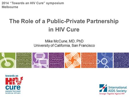 2014 “Towards an HIV Cure” symposium Melbourne The Role of a Public-Private Partnership in HIV Cure Mike McCune, MD, PhD University of California, San.