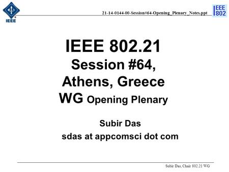 21-14-0144-00-Session#64-Opening_Plenary_Notes.ppt IEEE 802.21 Session #64, Athens, Greece WG Opening Plenary Subir Das, Chair 802.21 WG Subir Das sdas.