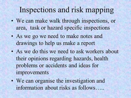 Inspections and risk mapping We can make walk through inspections, or area, task or hazard specific inspections As we go we need to make notes and drawings.