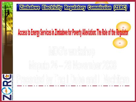 ABOUT ZERC Statutory body established in terms of the Electricity Act (Chapter 13:19) of 2002 and as amended in 2003. The Act Unbundled the vertically.