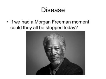 Disease If we had a Morgan Freeman moment could they all be stopped today?