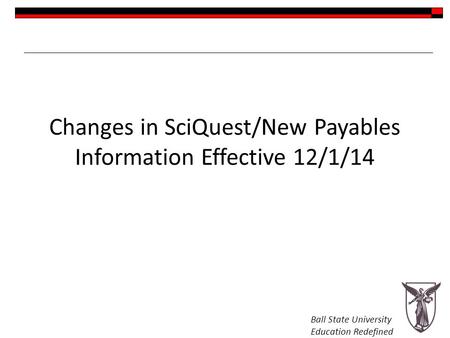 Ball State University Education Redefined Changes in SciQuest/New Payables Information Effective 12/1/14.