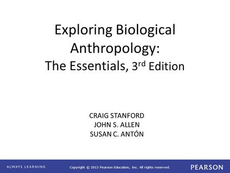 Copyright © 2013 Pearson Education, Inc. All rights reserved. Exploring Biological Anthropology: The Essentials, 3 rd Edition CRAIG STANFORD JOHN S. ALLEN.