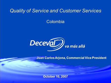 October 10, 2007 Quality of Service and Customer Services Colombia Juan Carlos Arjona, Commercial Vice President.