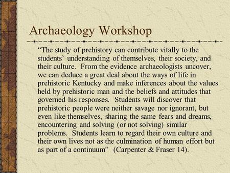 Archaeology Workshop “The study of prehistory can contribute vitally to the students’ understanding of themselves, their society, and their culture. From.