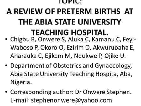 TOPIC: A REVIEW OF PRETERM BIRTHS AT THE ABIA STATE UNIVERSITY TEACHING HOSPITAL. Chigbu B, Onwere S, Aluka C, Kamanu C, Feyi- Waboso P, Okoro O, Ezirim.